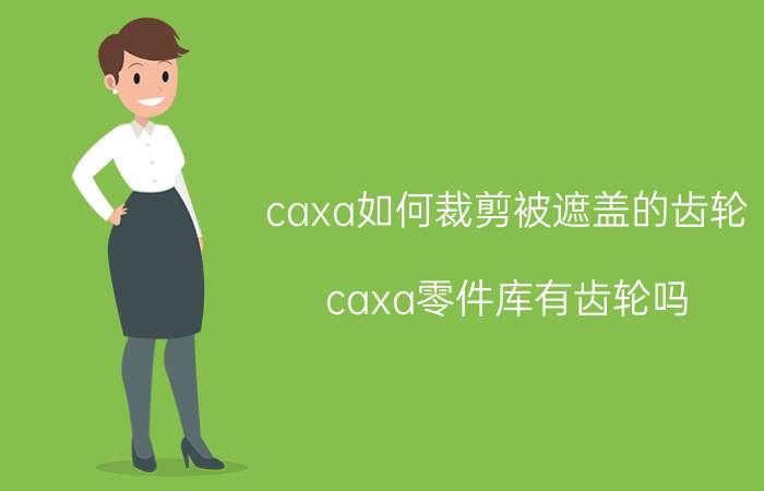 caxa如何裁剪被遮盖的齿轮 caxa零件库有齿轮吗？